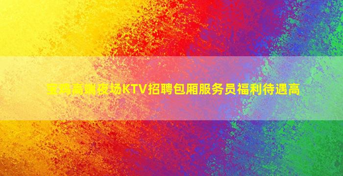 宝鸡高端夜场KTV招聘包厢服务员福利待遇高