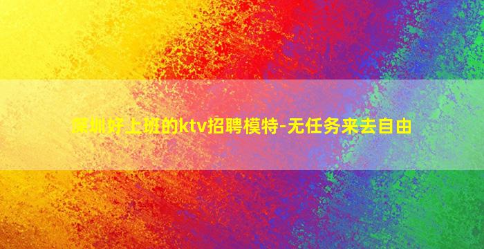 深圳好上班的ktv招聘模特-无任务来去自由